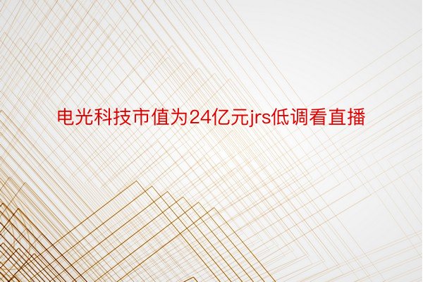 电光科技市值为24亿元jrs低调看直播