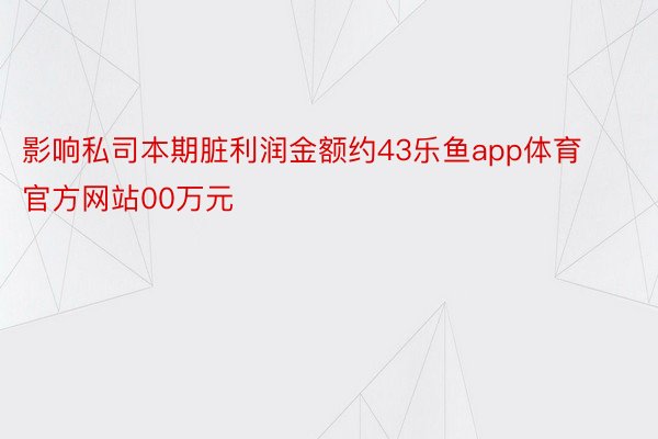 影响私司本期脏利润金额约43乐鱼app体育官方网站00万元