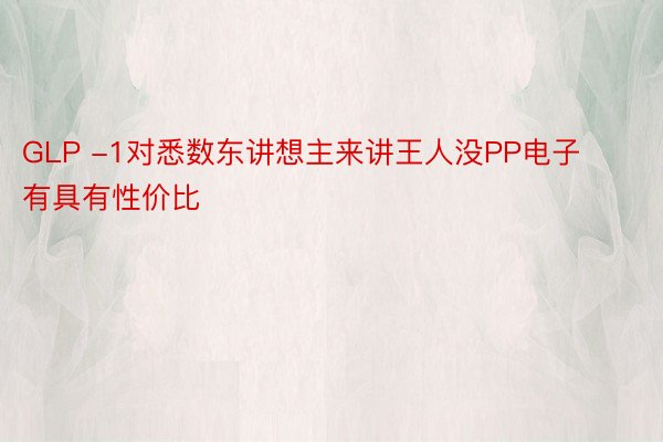 GLP -1对悉数东讲想主来讲王人没PP电子有具有性价比