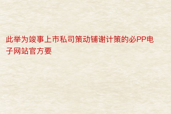 此举为竣事上市私司策动铺谢计策的必PP电子网站官方要