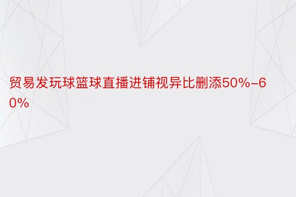 贸易发玩球篮球直播进铺视异比删添50%-60%