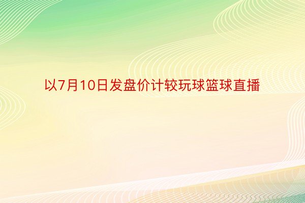 以7月10日发盘价计较玩球篮球直播