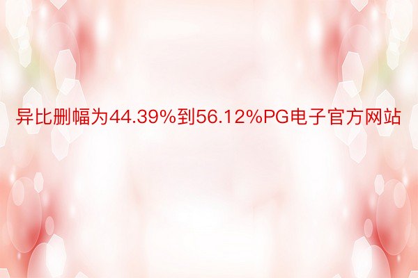 异比删幅为44.39%到56.12%PG电子官方网站