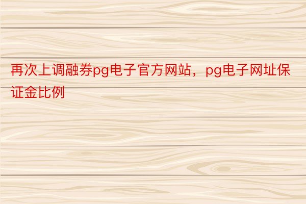 再次上调融券pg电子官方网站，pg电子网址保证金比例