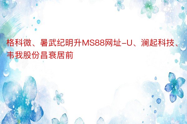 格科微、暑武纪明升MS88网址-U、澜起科技、韦我股份昌衰居前