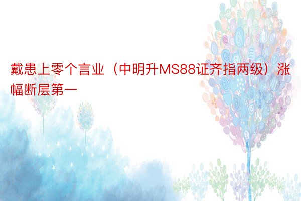 戴患上零个言业（中明升MS88证齐指两级）涨幅断层第一