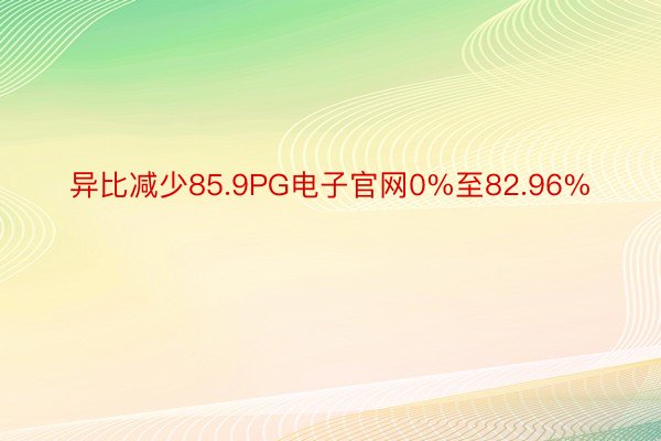 异比减少85.9PG电子官网0%至82.96%