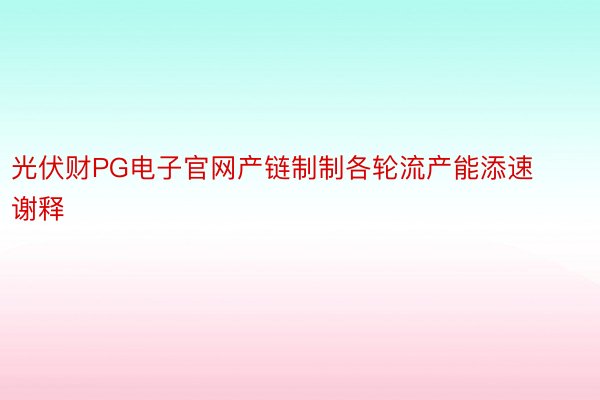 光伏财PG电子官网产链制制各轮流产能添速谢释