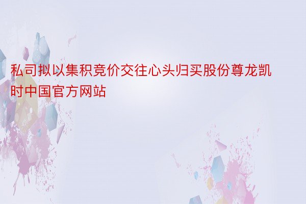 私司拟以集积竞价交往心头归买股份尊龙凯时中国官方网站