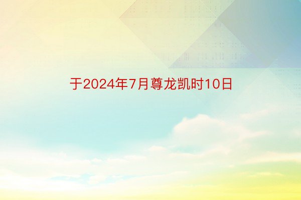 于2024年7月尊龙凯时10日