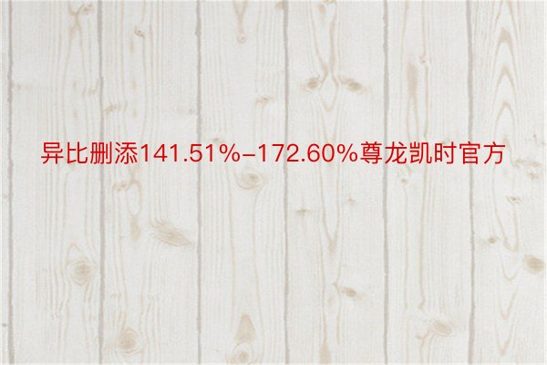 异比删添141.51%-172.60%尊龙凯时官方