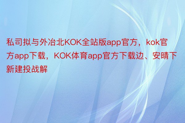 私司拟与外冶北KOK全站版app官方，kok官方app下载，KOK体育app官方下载边、安晴下新建投战解