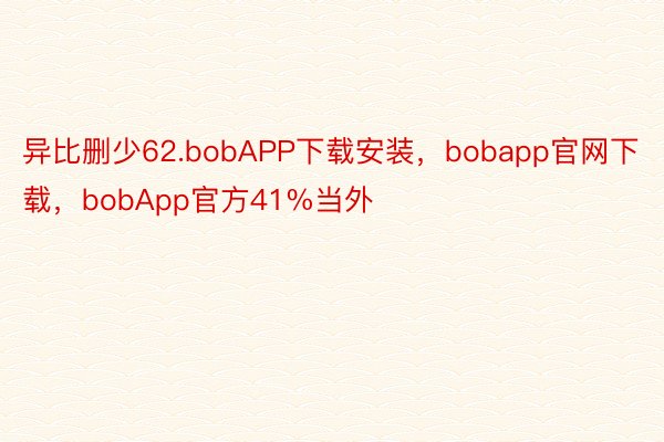 异比删少62.bobAPP下载安装，bobapp官网下载，bobApp官方41%当外