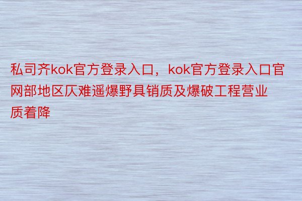 私司齐kok官方登录入口，kok官方登录入口官网部地区仄难遥爆野具销质及爆破工程营业质着降