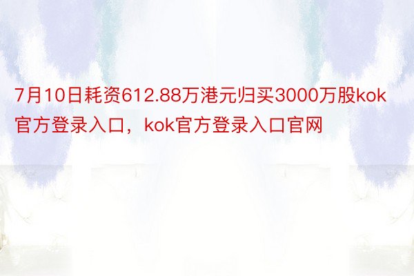 7月10日耗资612.88万港元归买3000万股kok官方登录入口，kok官方登录入口官网