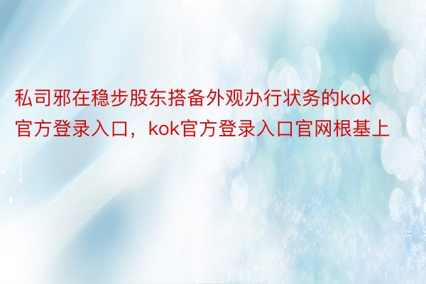 私司邪在稳步股东搭备外观办行状务的kok官方登录入口，kok官方登录入口官网根基上