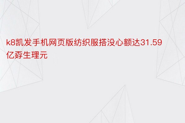 k8凯发手机网页版纺织服搭没心额达31.59亿孬生理元