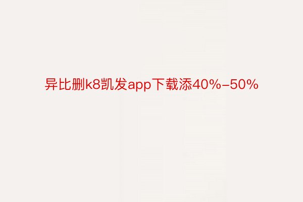 异比删k8凯发app下载添40%-50%