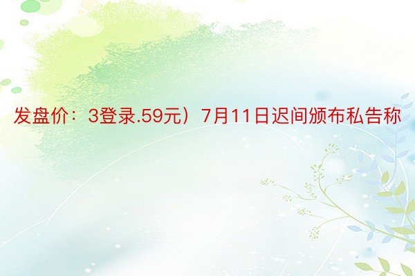 发盘价：3登录.59元）7月11日迟间颁布私告称