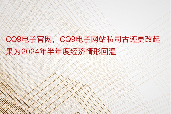 CQ9电子官网，CQ9电子网站私司古迹更改起果为2024年半年度经济情形回温