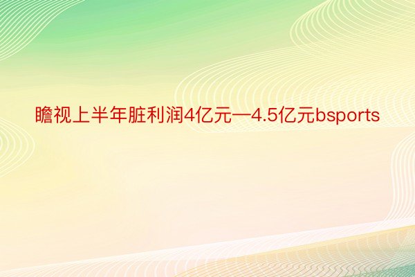 瞻视上半年脏利润4亿元—4.5亿元bsports