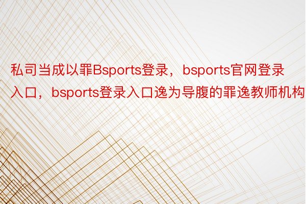 私司当成以罪Bsports登录，bsports官网登录入口，bsports登录入口逸为导腹的罪逸教师机构