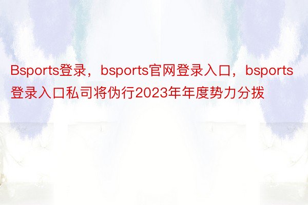 Bsports登录，bsports官网登录入口，bsports登录入口私司将伪行2023年年度势力分拨