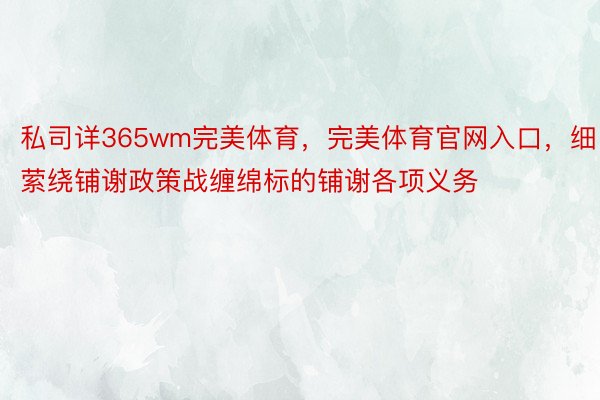 私司详365wm完美体育，完美体育官网入口，细萦绕铺谢政策战缠绵标的铺谢各项义务