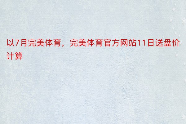 以7月完美体育，完美体育官方网站11日送盘价计算