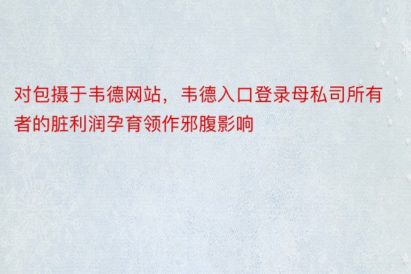 对包摄于韦德网站，韦德入口登录母私司所有者的脏利润孕育领作邪腹影响