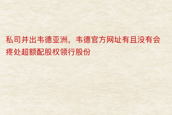 私司并出韦德亚洲，韦德官方网址有且没有会疼处超额配股权领行股份