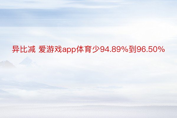 异比减 爱游戏app体育少94.89%到96.50%