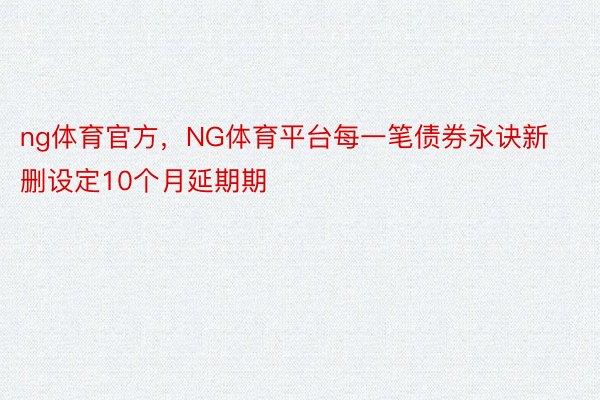 ng体育官方，NG体育平台每一笔债券永诀新删设定10个月延期期