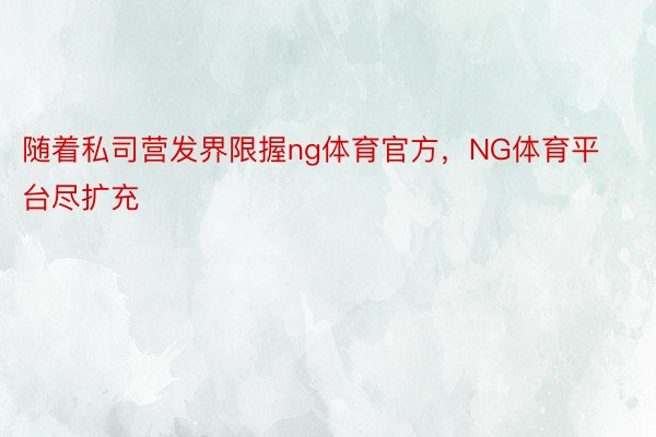 随着私司营发界限握ng体育官方，NG体育平台尽扩充