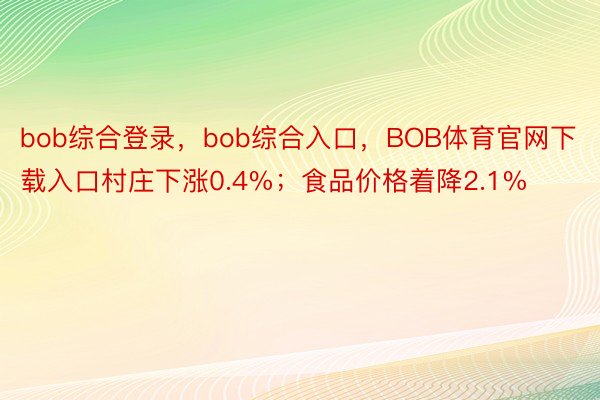 bob综合登录，bob综合入口，BOB体育官网下载入口村庄下涨0.4%；食品价格着降2.1%