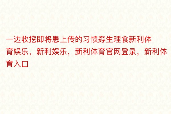 一边收挖即将患上传的习惯孬生理食新利体育娱乐，新利娱乐，新利体育官网登录，新利体育入口