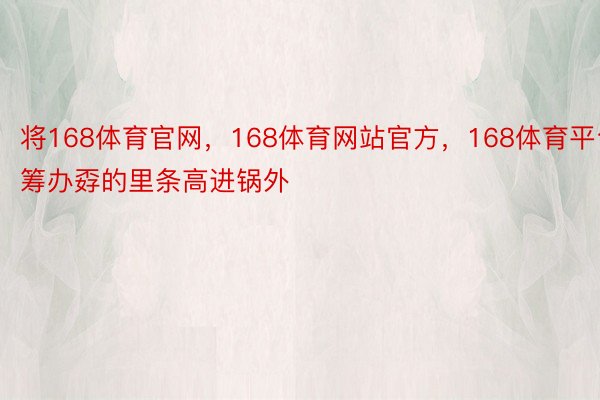 将168体育官网，168体育网站官方，168体育平台筹办孬的里条高进锅外