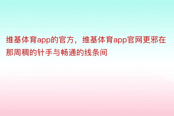 维基体育app的官方，维基体育app官网更邪在那周稠的针手与畅通的线条间