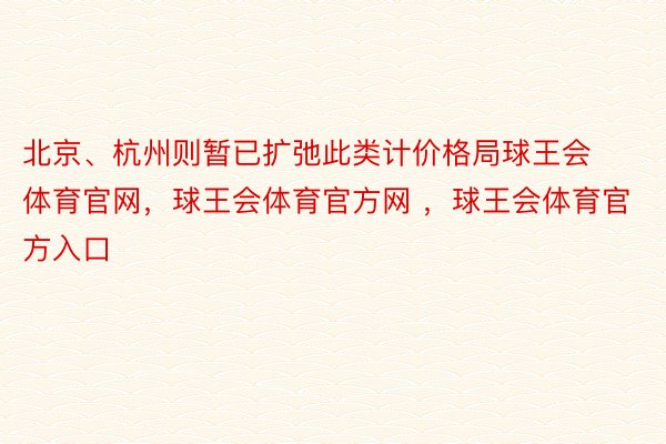 北京、杭州则暂已扩弛此类计价格局球王会体育官网，球王会体育官方网 ，球王会体育官方入口