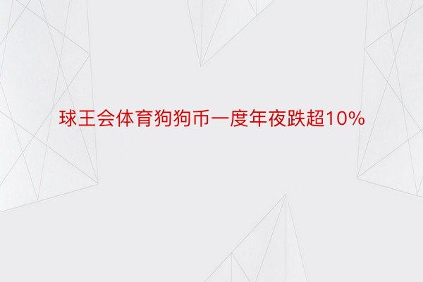 球王会体育狗狗币一度年夜跌超10%