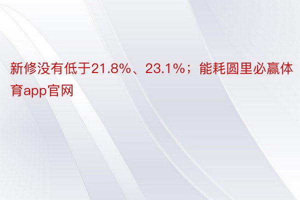 新修没有低于21.8%、23.1%；能耗圆里必赢体育app官网