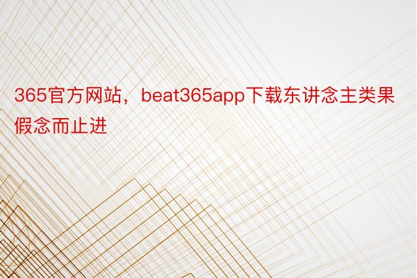 365官方网站，beat365app下载东讲念主类果假念而止进