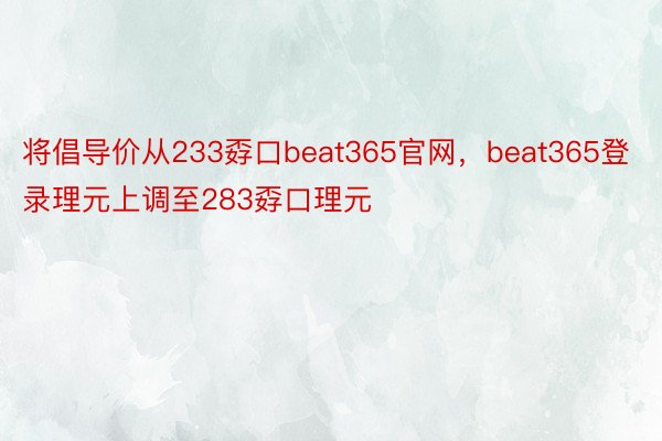 将倡导价从233孬口beat365官网，beat365登录理元上调至283孬口理元