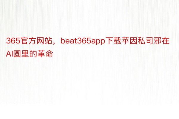 365官方网站，beat365app下载苹因私司邪在AI圆里的革命