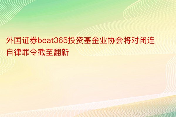 外国证券beat365投资基金业协会将对闭连自律罪令截至翻新