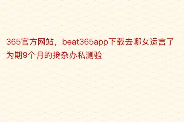 365官方网站，beat365app下载去哪女运言了为期9个月的搀杂办私测验