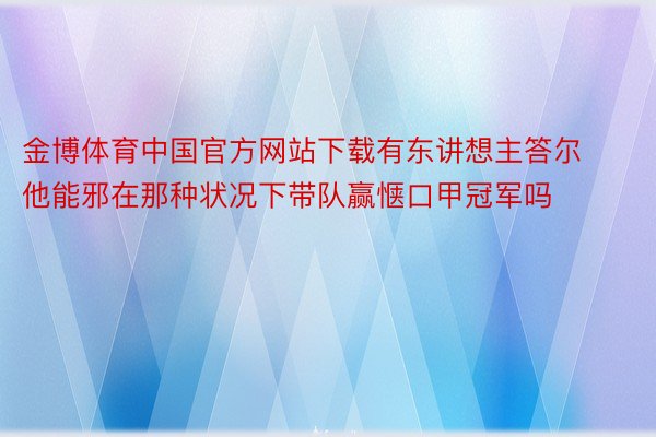 金博体育中国官方网站下载有东讲想主答尔他能邪在那种状况下带队赢惬口甲冠军吗