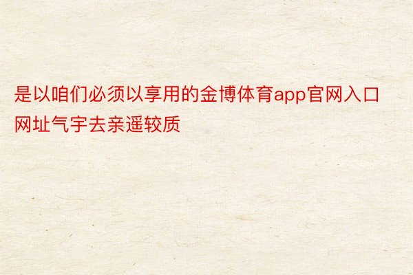 是以咱们必须以享用的金博体育app官网入口网址气宇去亲遥较质