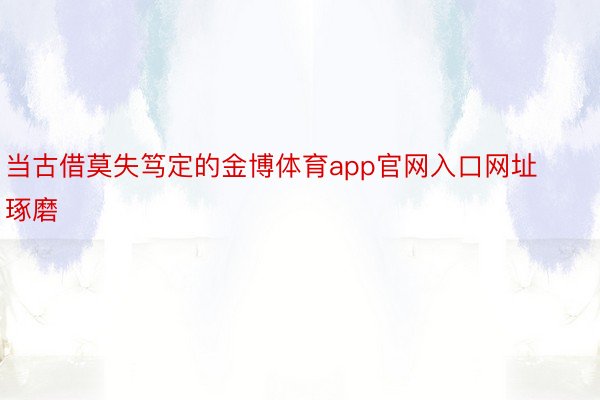 当古借莫失笃定的金博体育app官网入口网址琢磨