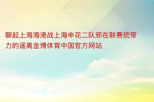 聊起上海海港战上海申花二队邪在联赛统带力的遥离金博体育中国官方网站